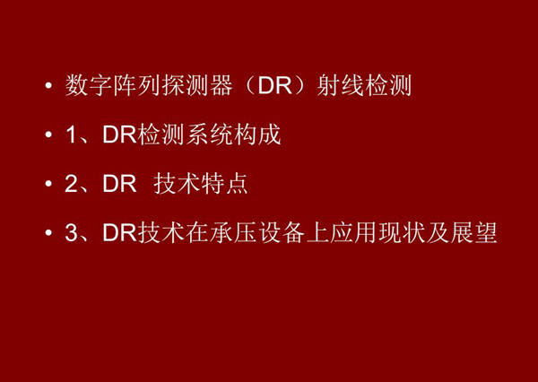 DR射線檢測(cè)技術(shù)概述：1、DR檢測(cè)系統(tǒng)構(gòu)成；2、DR技術(shù)特點(diǎn)；3、DR技術(shù)在承壓設(shè)備上應(yīng)用現(xiàn)狀及展望