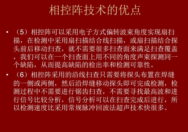 相控陣技術優點：4、相控陣技術可通過電子方式將聲束聚集在感興趣區域，在不同深度上實現聚焦；5、相控陣檢測中采用扇掃描結合線掃描的方式，這樣就不需要很多掃查面來滿足掃查覆蓋。