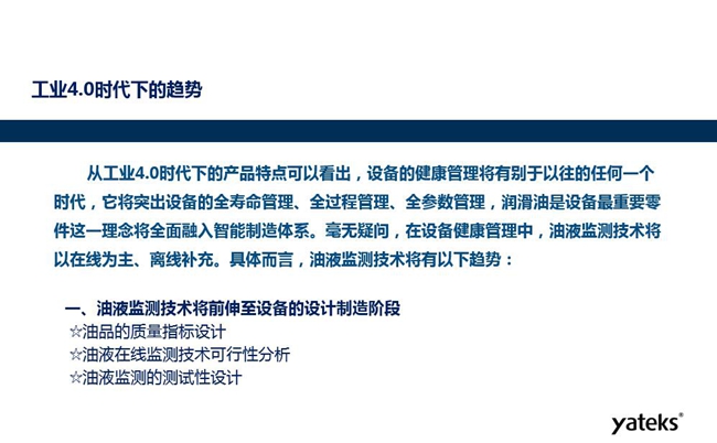 工業(yè)4.0時代下設備健康管理將區(qū)別以往任何一個時代,它獎突出設備全壽命管理、全過程管理、全參數管理;油液監(jiān)測技術將朝著以在線為主、離線補充趨勢發(fā)展