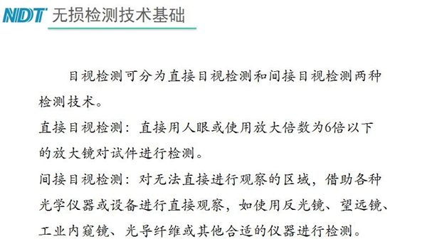 目視檢測可分為直接目視檢測和間接目視檢測兩種，間接目視檢測借助各種光學(xué)儀器或設(shè)備進(jìn)行直接觀察，如反光鏡、望遠(yuǎn)鏡、工業(yè)內(nèi)窺鏡、光導(dǎo)纖維或其他合適儀器等