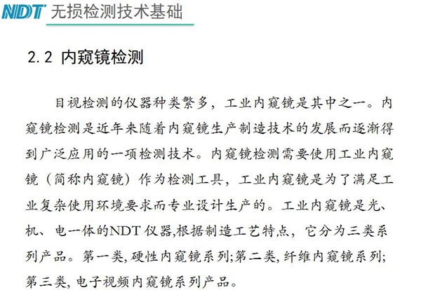 目視檢測儀器種類眾多，工業(yè)內(nèi)窺鏡是其中之一，工業(yè)內(nèi)窺鏡是集光、機(jī)、電一體的NDT儀器，根據(jù)制造工藝分為三類：硬性內(nèi)窺鏡、纖維內(nèi)窺鏡、電子視頻內(nèi)窺鏡